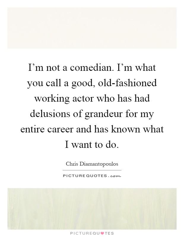 I'm not a comedian. I'm what you call a good, old-fashioned working actor who has had delusions of grandeur for my entire career and has known what I want to do Picture Quote #1