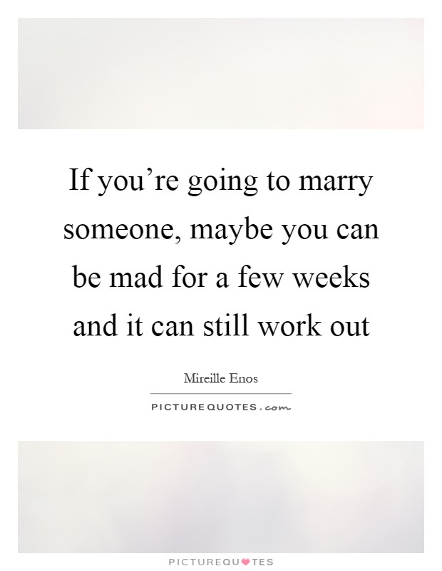 If you're going to marry someone, maybe you can be mad for a few weeks and it can still work out Picture Quote #1