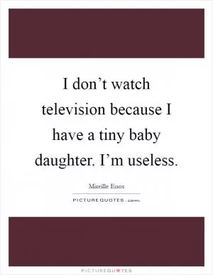 I don’t watch television because I have a tiny baby daughter. I’m useless Picture Quote #1