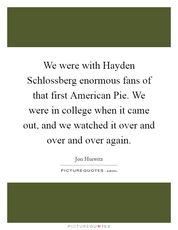 We were with Hayden Schlossberg enormous fans of that first American Pie. We were in college when it came out, and we watched it over and over and over again Picture Quote #1