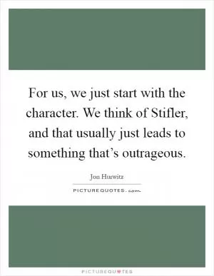 For us, we just start with the character. We think of Stifler, and that usually just leads to something that’s outrageous Picture Quote #1