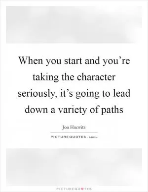 When you start and you’re taking the character seriously, it’s going to lead down a variety of paths Picture Quote #1