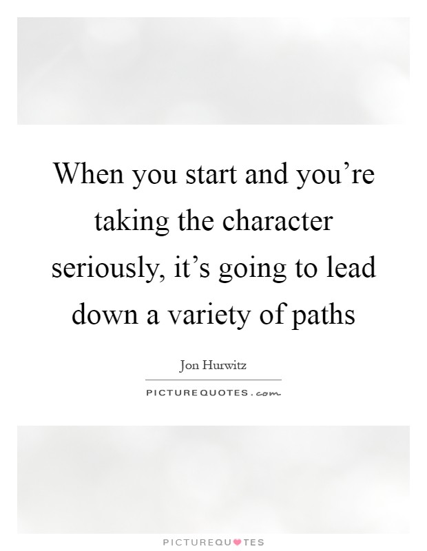 When you start and you're taking the character seriously, it's going to lead down a variety of paths Picture Quote #1