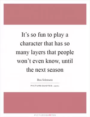 It’s so fun to play a character that has so many layers that people won’t even know, until the next season Picture Quote #1