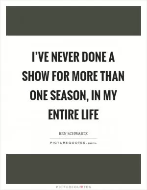 I’ve never done a show for more than one season, in my entire life Picture Quote #1