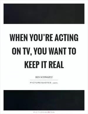 When you’re acting on TV, you want to keep it real Picture Quote #1