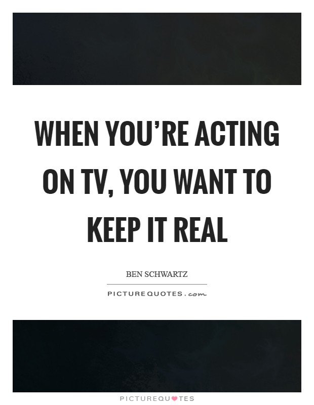 When you're acting on TV, you want to keep it real Picture Quote #1