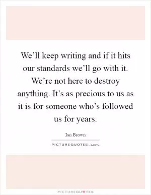 We’ll keep writing and if it hits our standards we’ll go with it. We’re not here to destroy anything. It’s as precious to us as it is for someone who’s followed us for years Picture Quote #1