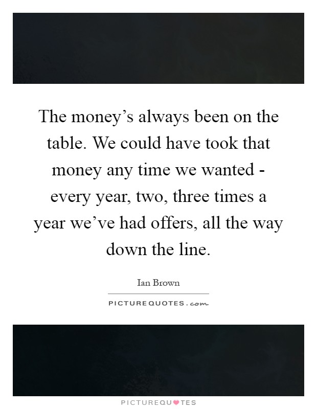 The money's always been on the table. We could have took that money any time we wanted - every year, two, three times a year we've had offers, all the way down the line Picture Quote #1