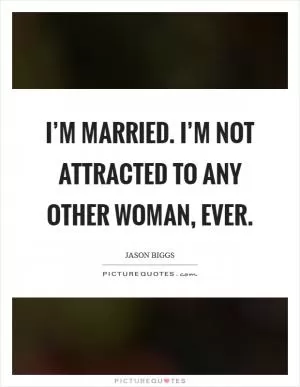 I’m married. I’m not attracted to any other woman, ever Picture Quote #1