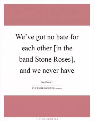 We’ve got no hate for each other [in the band Stone Roses], and we never have Picture Quote #1
