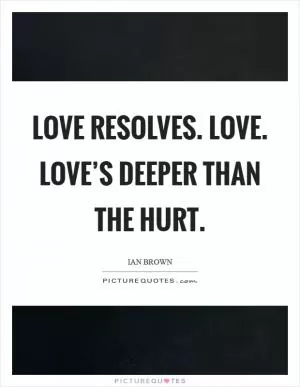 Love resolves. Love. Love’s deeper than the hurt Picture Quote #1