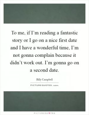 To me, if I’m reading a fantastic story or I go on a nice first date and I have a wonderful time, I’m not gonna complain because it didn’t work out. I’m gonna go on a second date Picture Quote #1