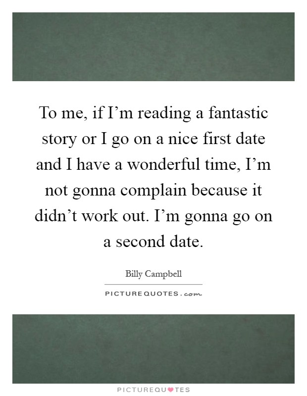 To me, if I'm reading a fantastic story or I go on a nice first date and I have a wonderful time, I'm not gonna complain because it didn't work out. I'm gonna go on a second date Picture Quote #1