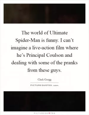 The world of Ultimate Spider-Man is funny. I can’t imagine a live-action film where he’s Principal Coulson and dealing with some of the pranks from these guys Picture Quote #1