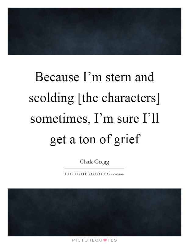 Because I'm stern and scolding [the characters] sometimes, I'm sure I'll get a ton of grief Picture Quote #1