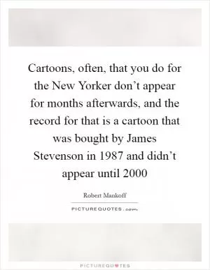 Cartoons, often, that you do for the New Yorker don’t appear for months afterwards, and the record for that is a cartoon that was bought by James Stevenson in 1987 and didn’t appear until 2000 Picture Quote #1