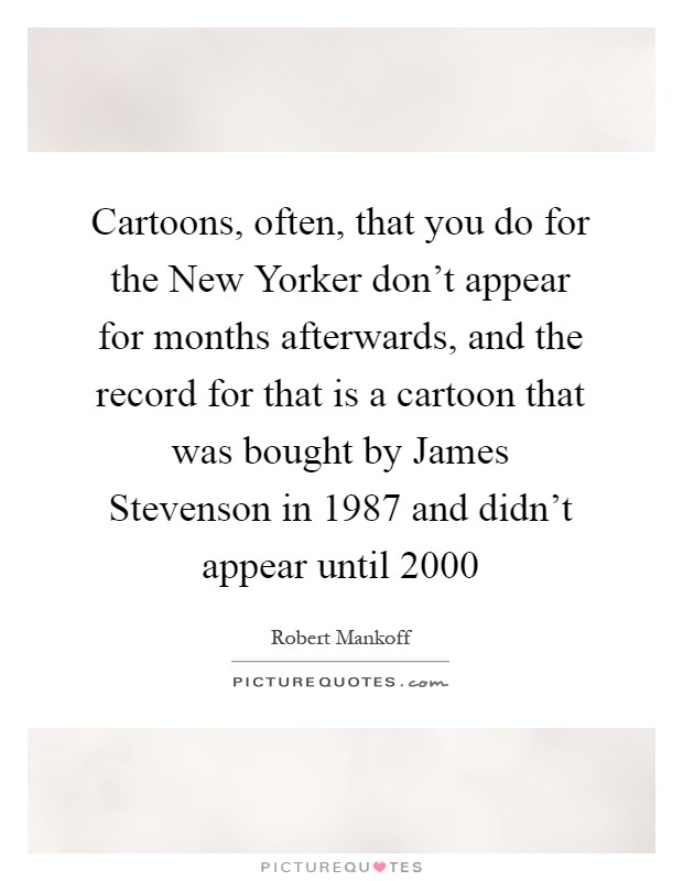 Cartoons, often, that you do for the New Yorker don't appear for months afterwards, and the record for that is a cartoon that was bought by James Stevenson in 1987 and didn't appear until 2000 Picture Quote #1