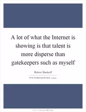 A lot of what the Internet is showing is that talent is more disperse than gatekeepers such as myself Picture Quote #1