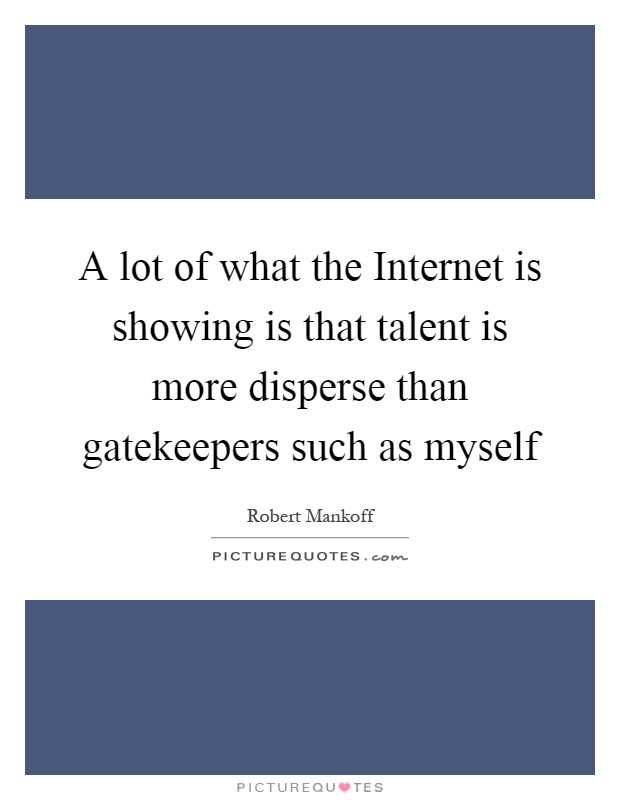 A lot of what the Internet is showing is that talent is more disperse than gatekeepers such as myself Picture Quote #1