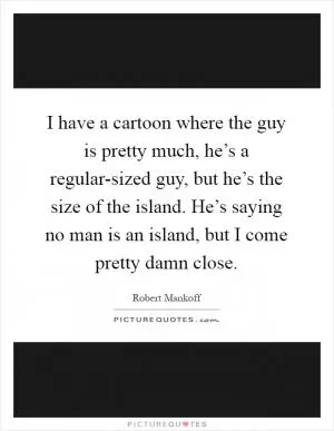 I have a cartoon where the guy is pretty much, he’s a regular-sized guy, but he’s the size of the island. He’s saying no man is an island, but I come pretty damn close Picture Quote #1
