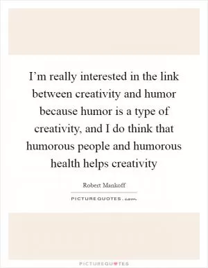 I’m really interested in the link between creativity and humor because humor is a type of creativity, and I do think that humorous people and humorous health helps creativity Picture Quote #1