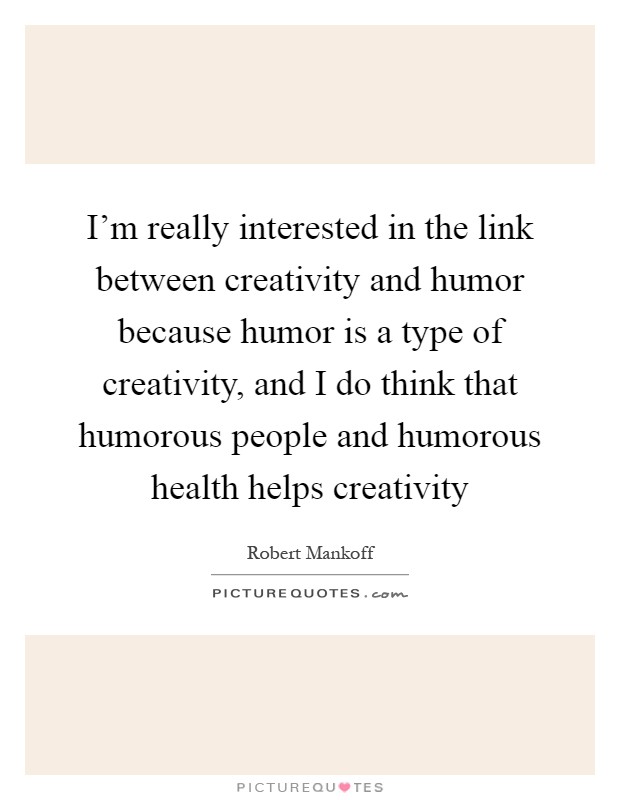 I'm really interested in the link between creativity and humor because humor is a type of creativity, and I do think that humorous people and humorous health helps creativity Picture Quote #1