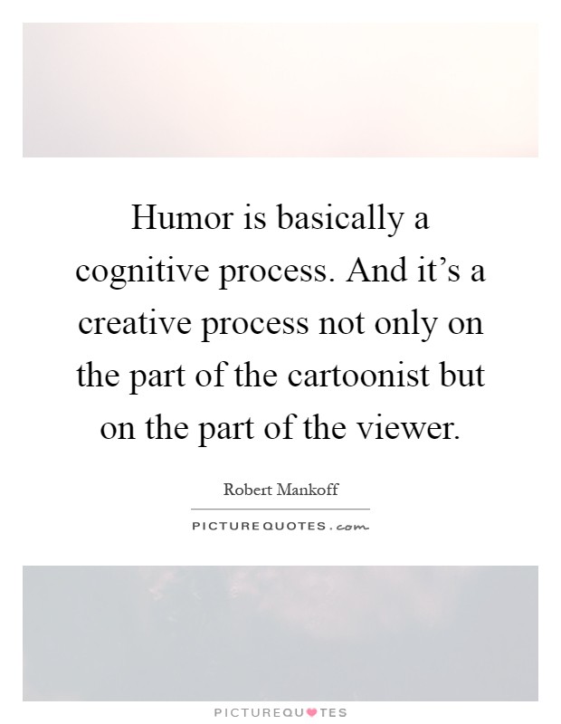 Humor is basically a cognitive process. And it's a creative process not only on the part of the cartoonist but on the part of the viewer Picture Quote #1
