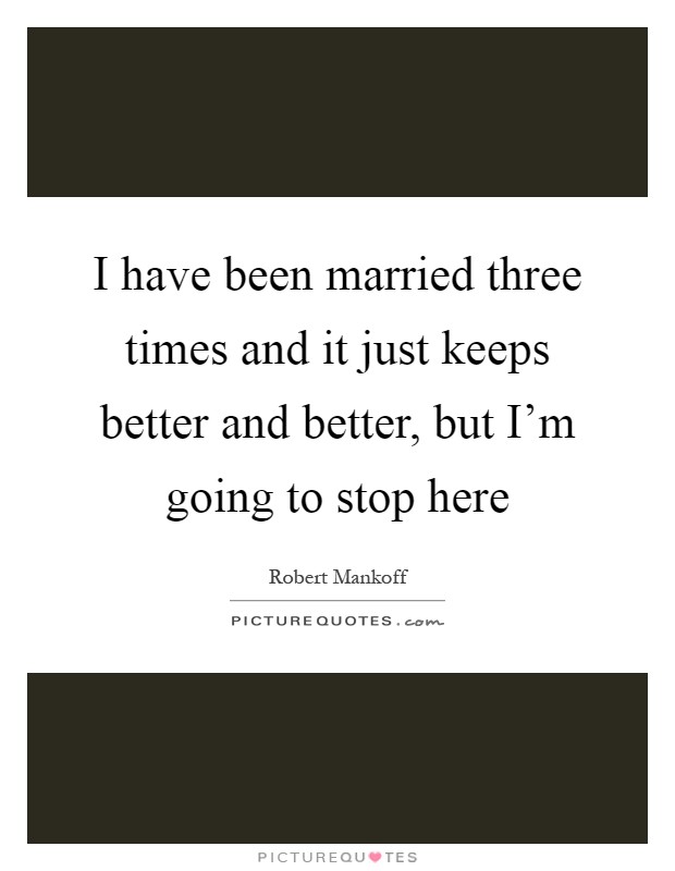 I have been married three times and it just keeps better and better, but I'm going to stop here Picture Quote #1