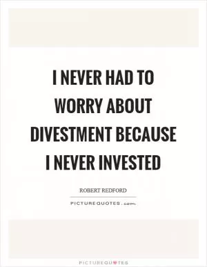 I never had to worry about divestment because I never invested Picture Quote #1