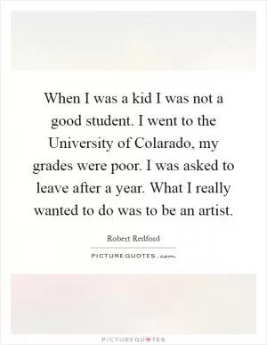 When I was a kid I was not a good student. I went to the University of Colarado, my grades were poor. I was asked to leave after a year. What I really wanted to do was to be an artist Picture Quote #1