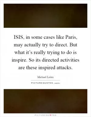 ISIS, in some cases like Paris, may actually try to direct. But what it’s really trying to do is inspire. So its directed activities are these inspired attacks Picture Quote #1