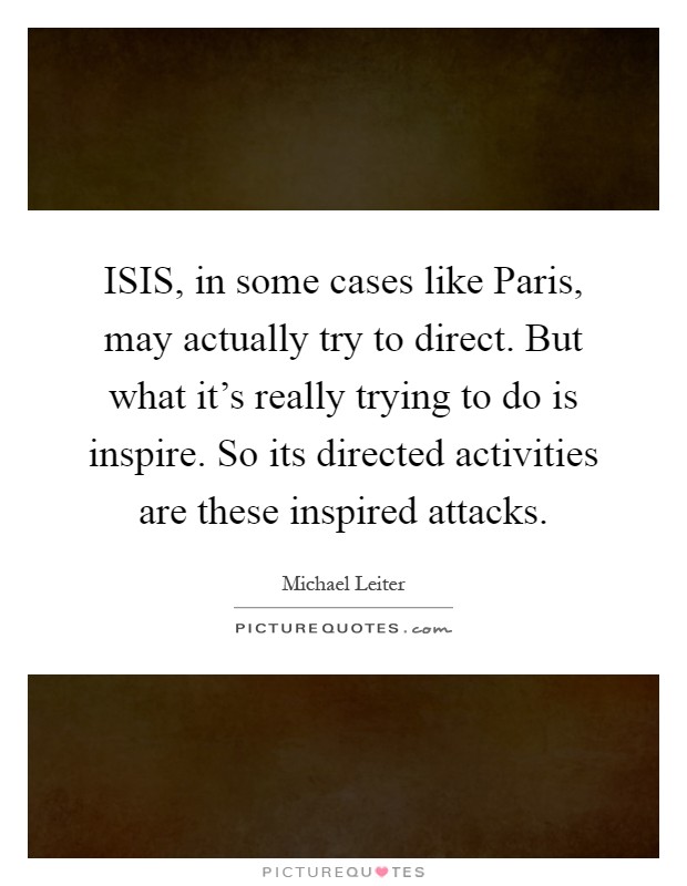 ISIS, in some cases like Paris, may actually try to direct. But what it's really trying to do is inspire. So its directed activities are these inspired attacks Picture Quote #1
