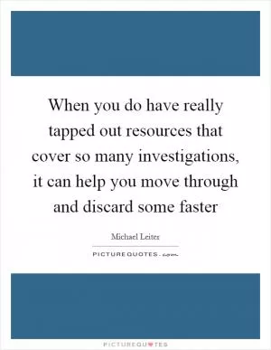 When you do have really tapped out resources that cover so many investigations, it can help you move through and discard some faster Picture Quote #1