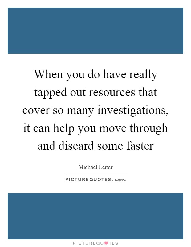 When you do have really tapped out resources that cover so many investigations, it can help you move through and discard some faster Picture Quote #1
