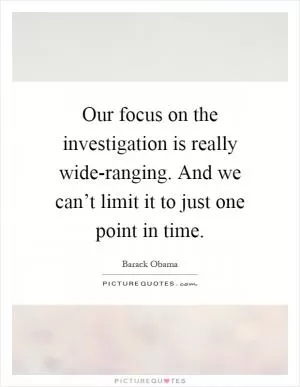 Our focus on the investigation is really wide-ranging. And we can’t limit it to just one point in time Picture Quote #1