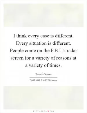 I think every case is different. Every situation is different. People come on the F.B.I.’s radar screen for a variety of reasons at a variety of times Picture Quote #1