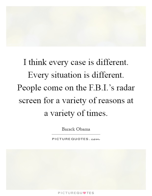I think every case is different. Every situation is different. People come on the F.B.I.'s radar screen for a variety of reasons at a variety of times Picture Quote #1