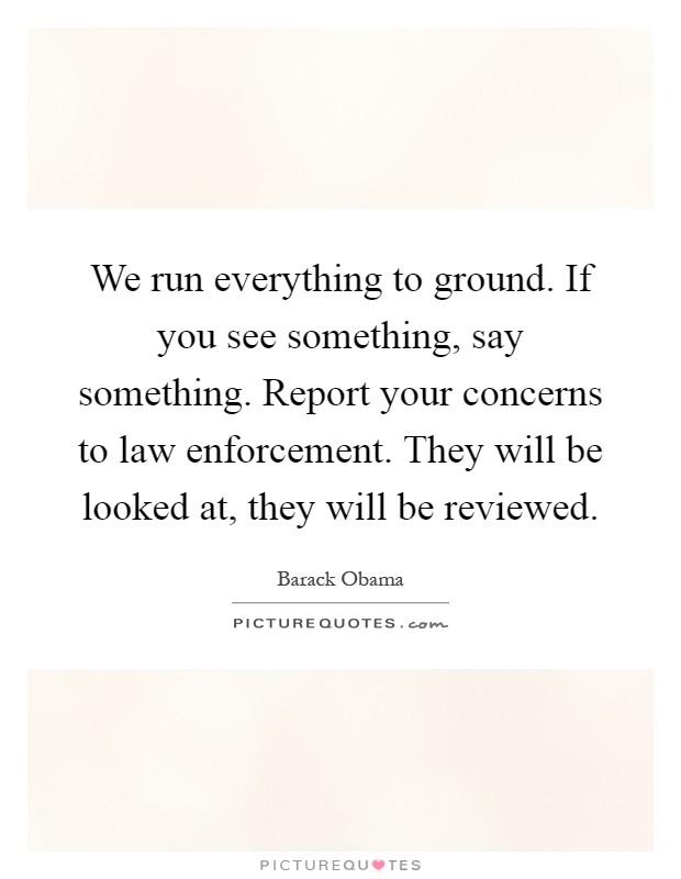 We run everything to ground. If you see something, say something. Report your concerns to law enforcement. They will be looked at, they will be reviewed Picture Quote #1