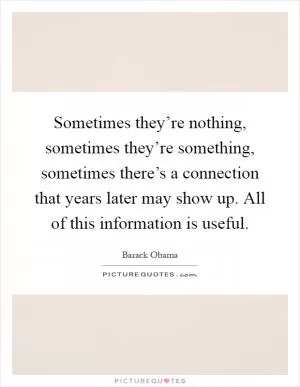 Sometimes they’re nothing, sometimes they’re something, sometimes there’s a connection that years later may show up. All of this information is useful Picture Quote #1