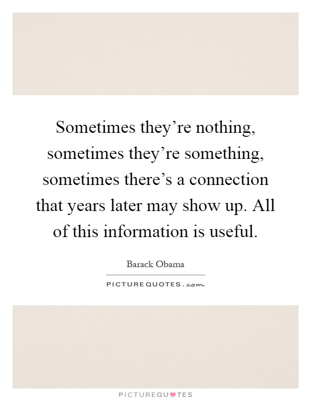 Sometimes they're nothing, sometimes they're something, sometimes there's a connection that years later may show up. All of this information is useful Picture Quote #1