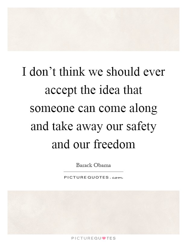 I don't think we should ever accept the idea that someone can come along and take away our safety and our freedom Picture Quote #1