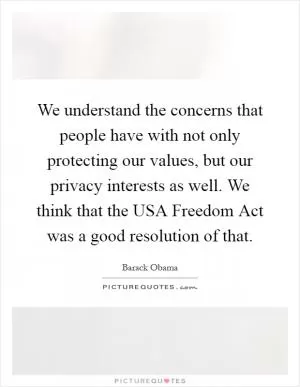 We understand the concerns that people have with not only protecting our values, but our privacy interests as well. We think that the USA Freedom Act was a good resolution of that Picture Quote #1