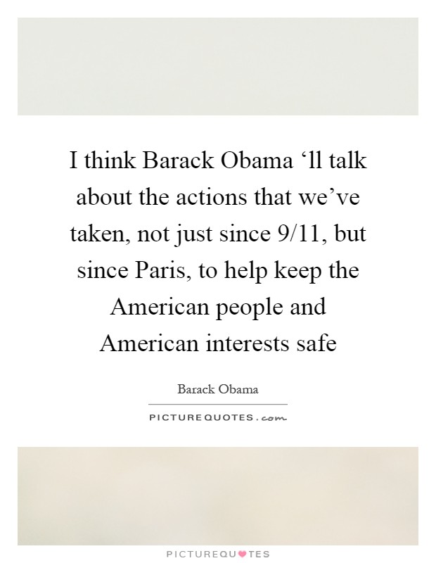 I think Barack Obama ‘ll talk about the actions that we've taken, not just since 9/11, but since Paris, to help keep the American people and American interests safe Picture Quote #1