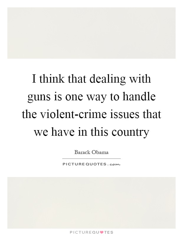 I think that dealing with guns is one way to handle the violent-crime issues that we have in this country Picture Quote #1