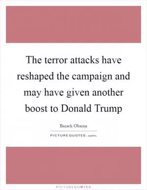 The terror attacks have reshaped the campaign and may have given another boost to Donald Trump Picture Quote #1