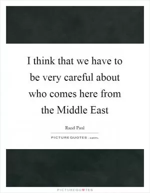 I think that we have to be very careful about who comes here from the Middle East Picture Quote #1