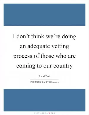 I don’t think we’re doing an adequate vetting process of those who are coming to our country Picture Quote #1