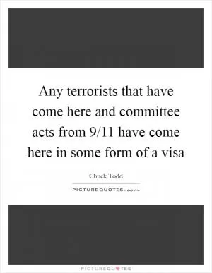 Any terrorists that have come here and committee acts from 9/11 have come here in some form of a visa Picture Quote #1