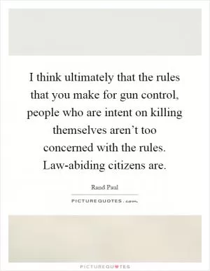 I think ultimately that the rules that you make for gun control, people who are intent on killing themselves aren’t too concerned with the rules. Law-abiding citizens are Picture Quote #1